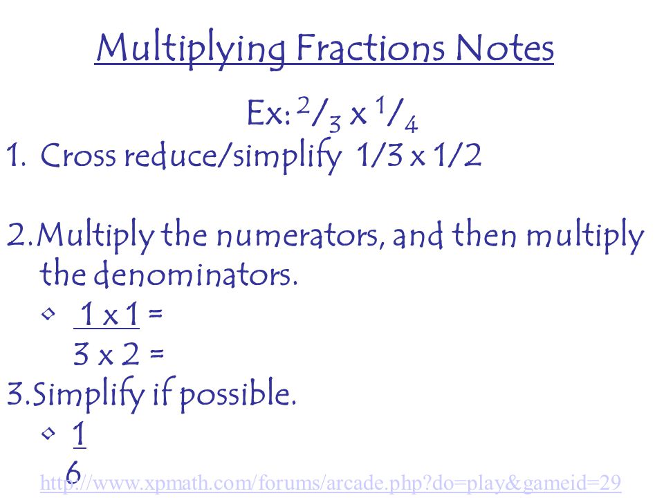 Multiplying Fractions Notes Ex: 2 / 3 x 1 / 4 1.Cross reduce/simplify 1/3 x 1/2 2.Multiply the numerators, and then multiply the denominators.