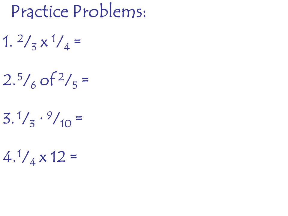 1. 2 / 3 x 1 / 4 = 2. 5 / 6 of 2 / 5 = 3. 1 / 3 · 9 / 10 = 4. 1 / 4 x 12 = Practice Problems: