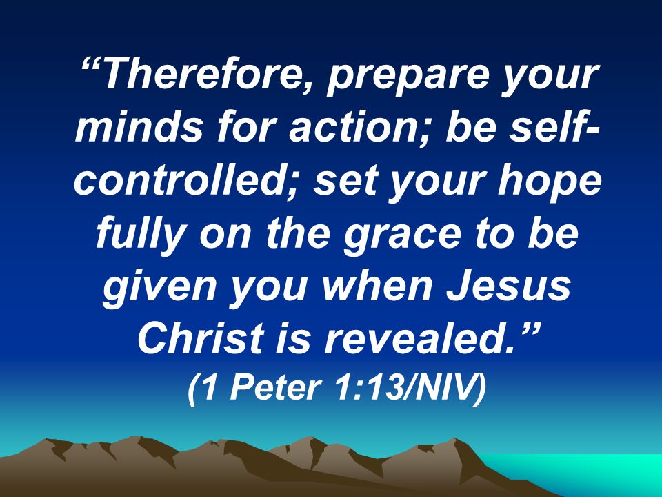 Therefore, prepare your minds for action; be self- controlled; set your hope fully on the grace to be given you when Jesus Christ is revealed. (1 Peter 1:13/NIV)