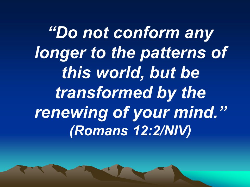 Do not conform any longer to the patterns of this world, but be transformed by the renewing of your mind. (Romans 12:2/NIV)