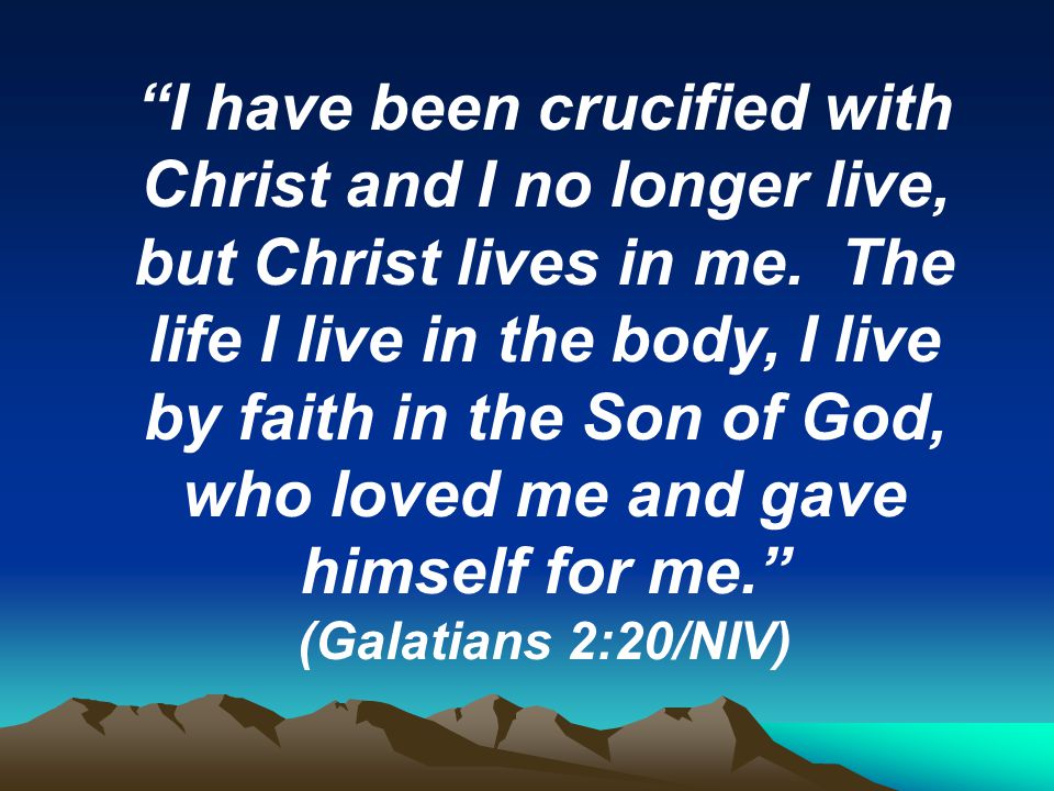 I have been crucified with Christ and I no longer live, but Christ lives in me.