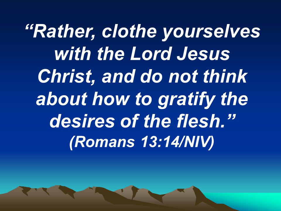 Rather, clothe yourselves with the Lord Jesus Christ, and do not think about how to gratify the desires of the flesh. (Romans 13:14/NIV)