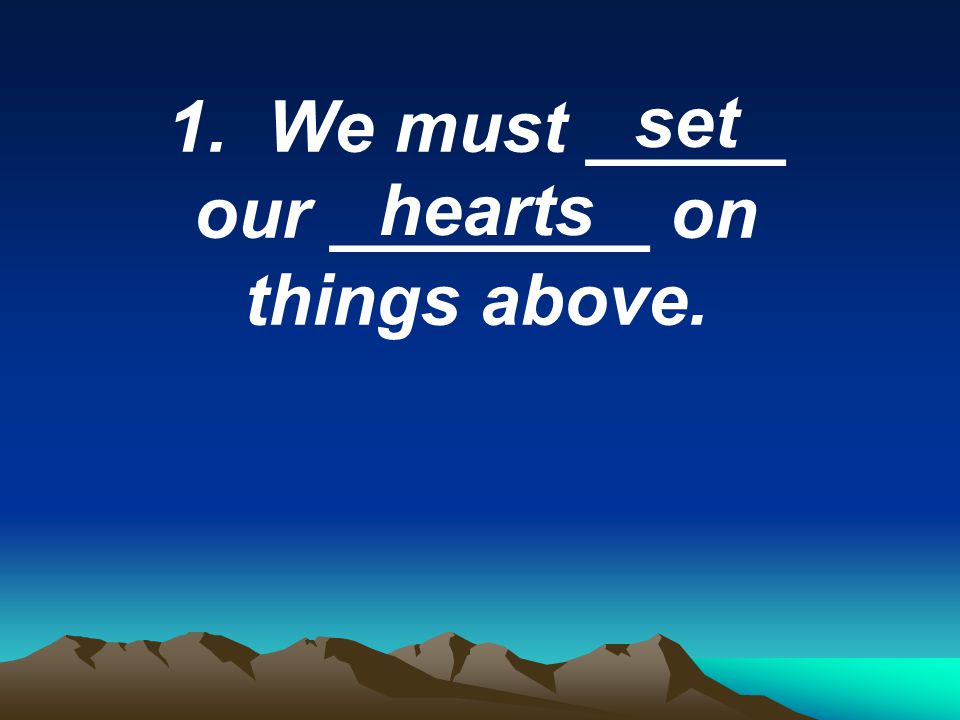 1. We must _____ our ________ on things above. set hearts