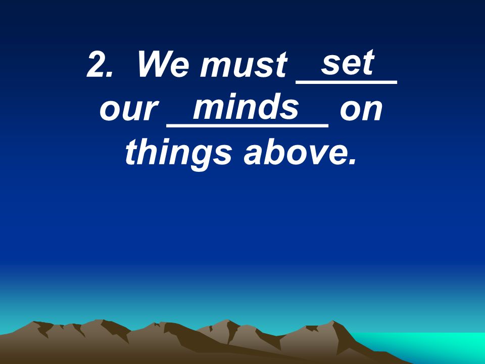 2. We must _____ our ________ on things above. set minds