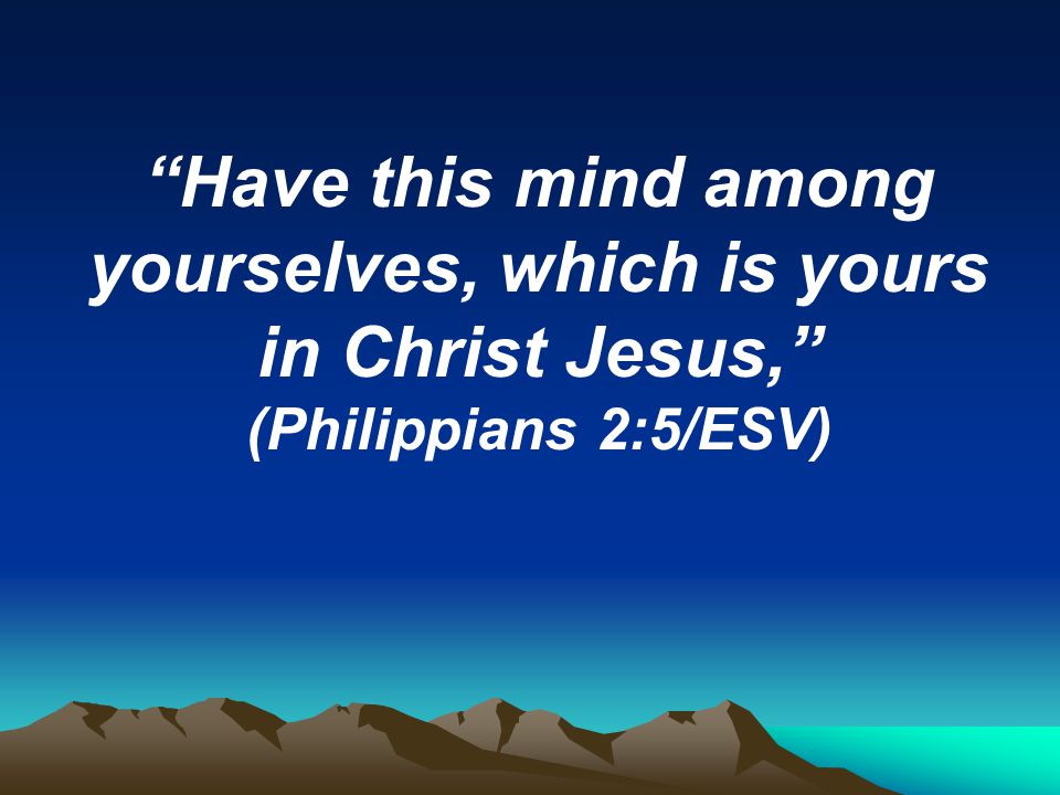 Have this mind among yourselves, which is yours in Christ Jesus, (Philippians 2:5/ESV)