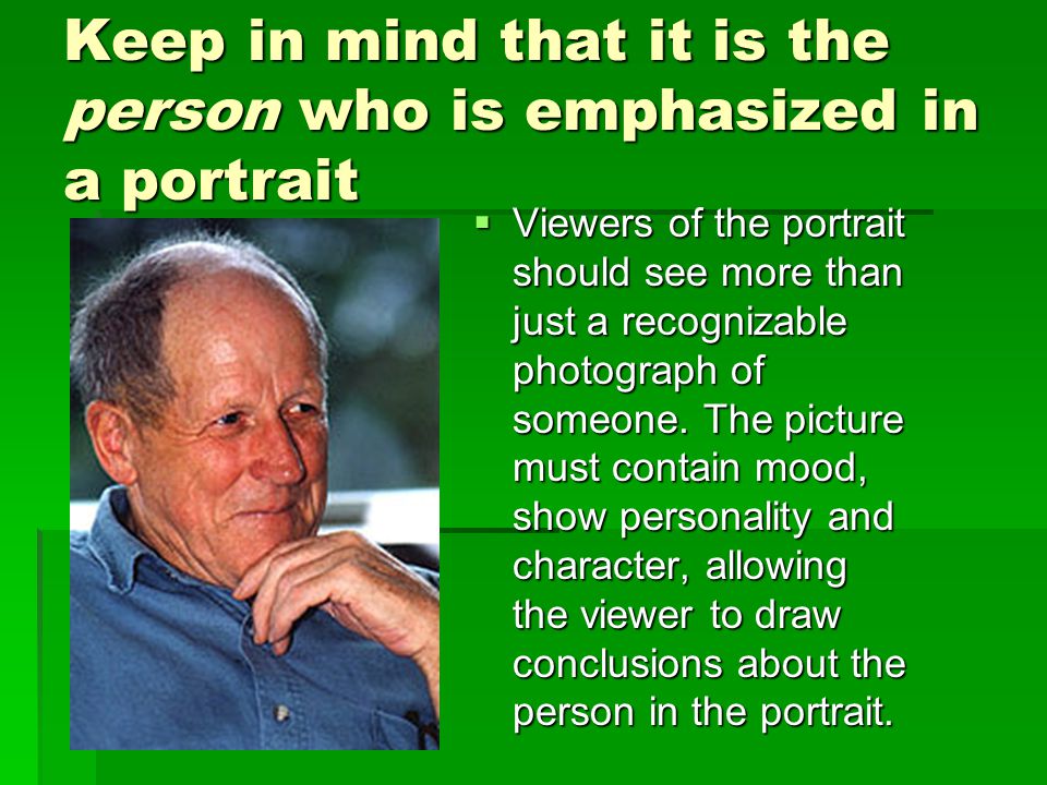 Keep in mind that it is the person who is emphasized in a portrait  Viewers of the portrait should see more than just a recognizable photograph of someone.