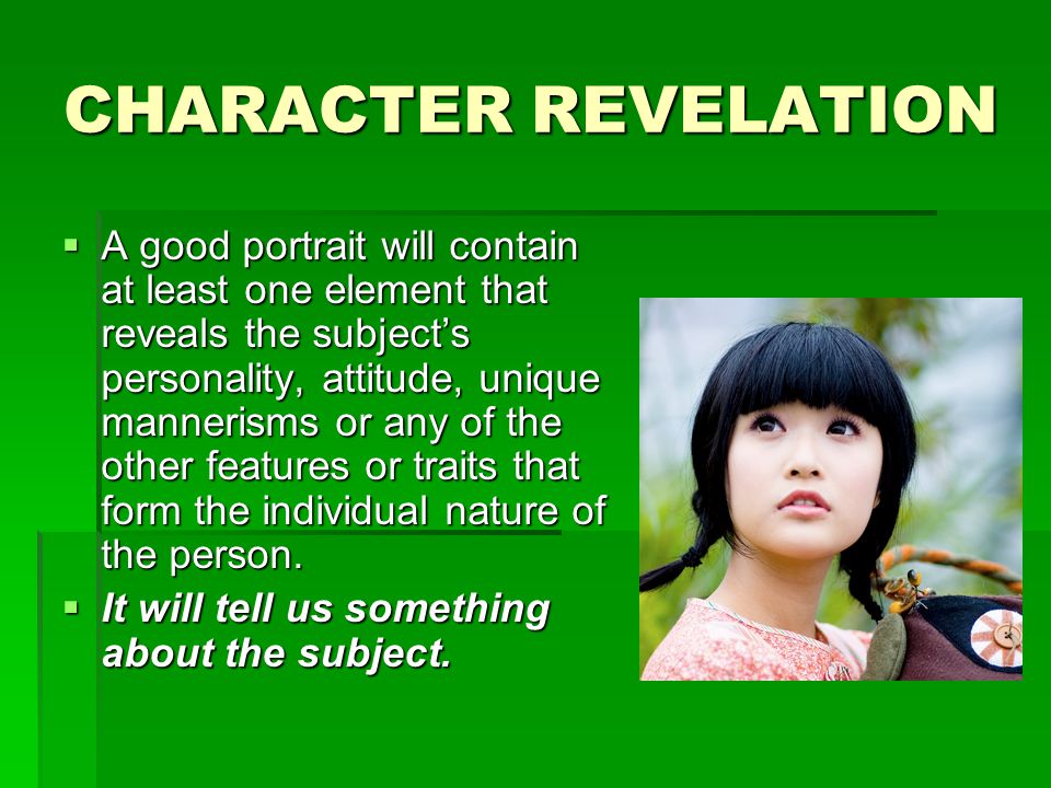 CHARACTER REVELATION  A good portrait will contain at least one element that reveals the subject’s personality, attitude, unique mannerisms or any of the other features or traits that form the individual nature of the person.
