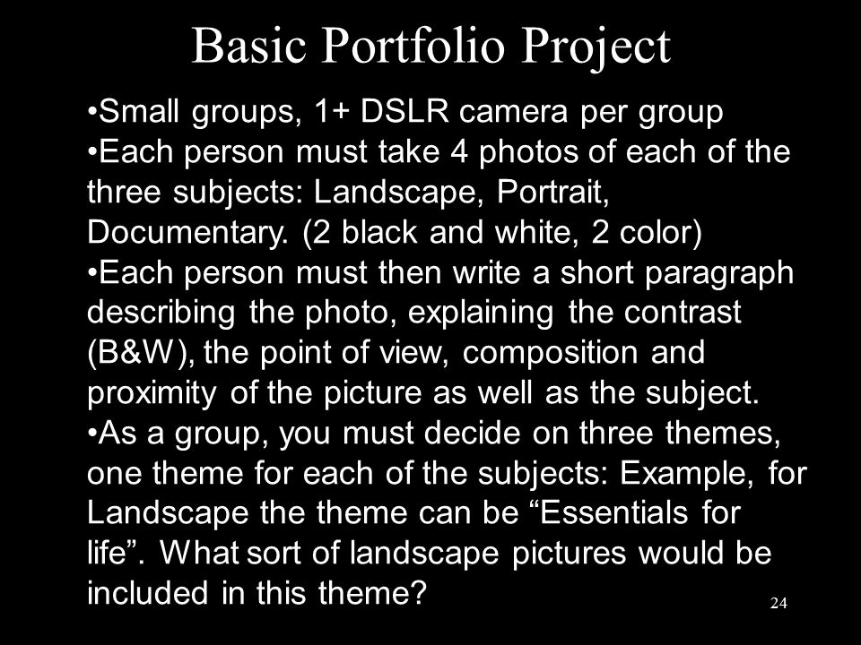 Basic Portfolio Project 24 Small groups, 1+ DSLR camera per group Each person must take 4 photos of each of the three subjects: Landscape, Portrait, Documentary.