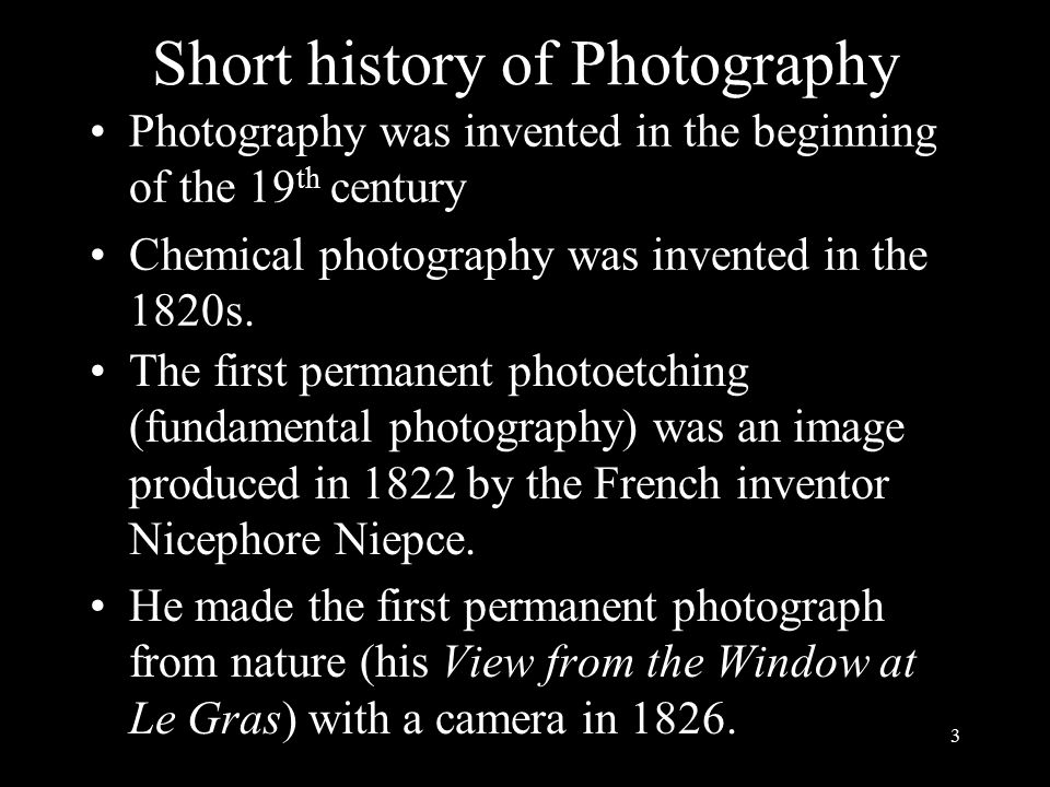 Short history of Photography Photography was invented in the beginning of the 19 th century Chemical photography was invented in the 1820s.