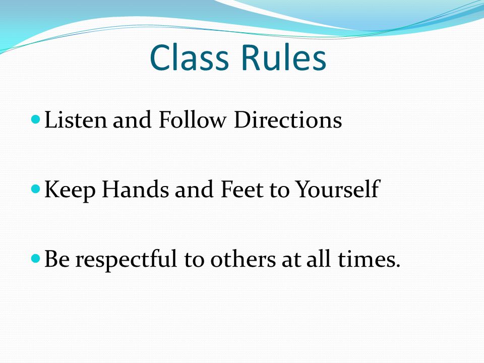 Class Rules Listen and Follow Directions Keep Hands and Feet to Yourself Be respectful to others at all times.