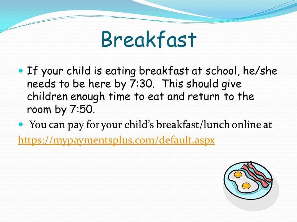 Breakfast If your child is eating breakfast at school, he/she needs to be here by 7:30.