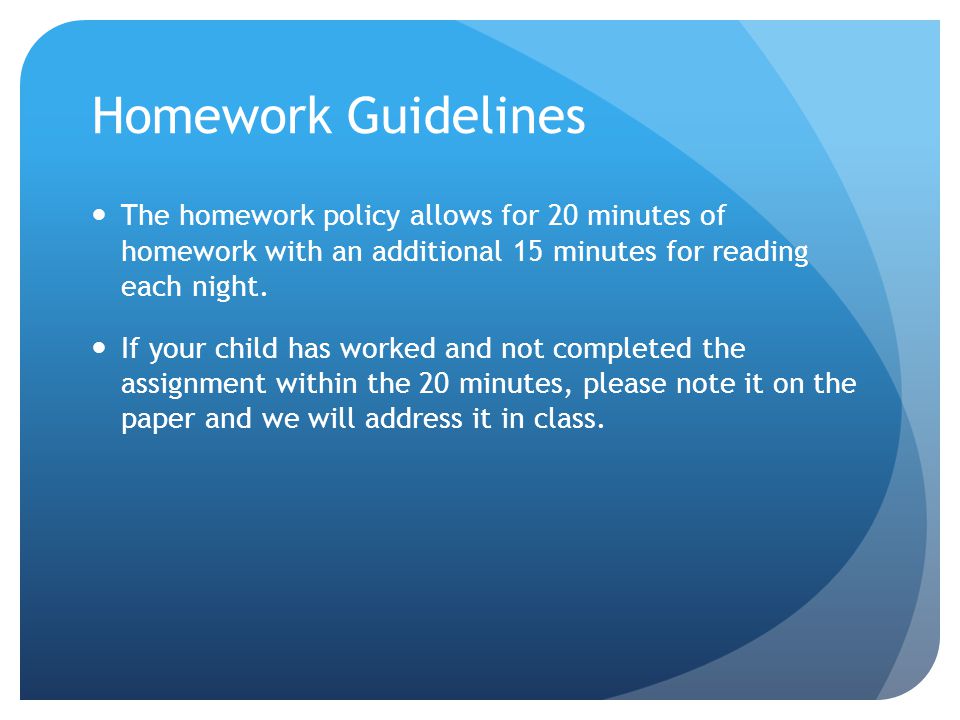 Homework Guidelines The homework policy allows for 20 minutes of homework with an additional 15 minutes for reading each night.