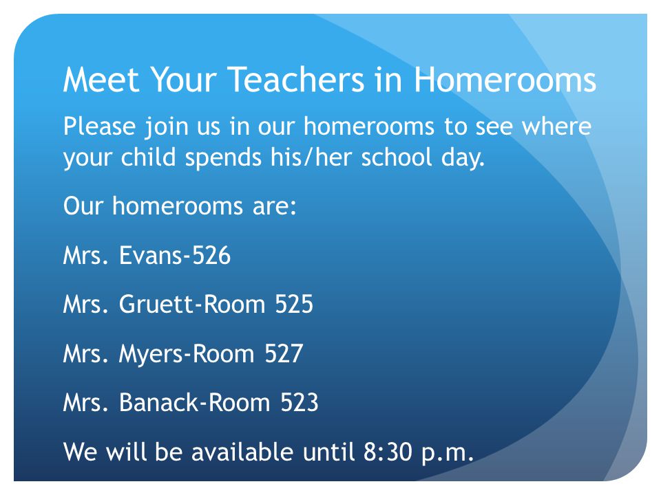 Meet Your Teachers in Homerooms Please join us in our homerooms to see where your child spends his/her school day.