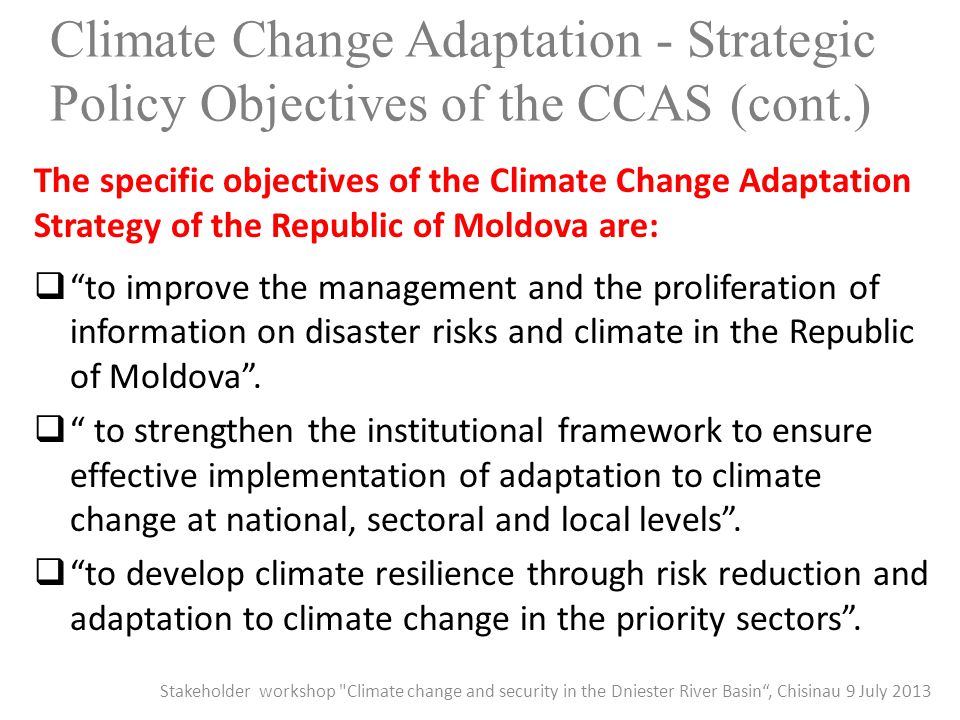 Climate Change Adaptation - Strategic Policy Objectives of the CCAS (cont.) The specific objectives of the Climate Change Adaptation Strategy of the Republic of Moldova are:  to improve the management and the proliferation of information on disaster risks and climate in the Republic of Moldova .