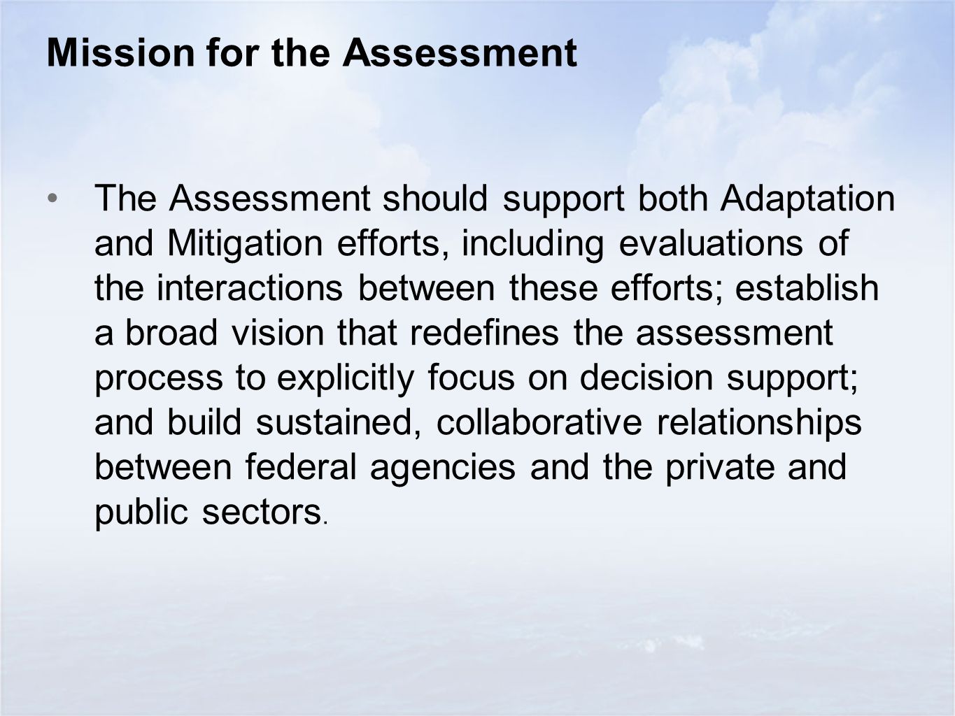 Mission for the Assessment The Assessment should support both Adaptation and Mitigation efforts, including evaluations of the interactions between these efforts; establish a broad vision that redefines the assessment process to explicitly focus on decision support; and build sustained, collaborative relationships between federal agencies and the private and public sectors.