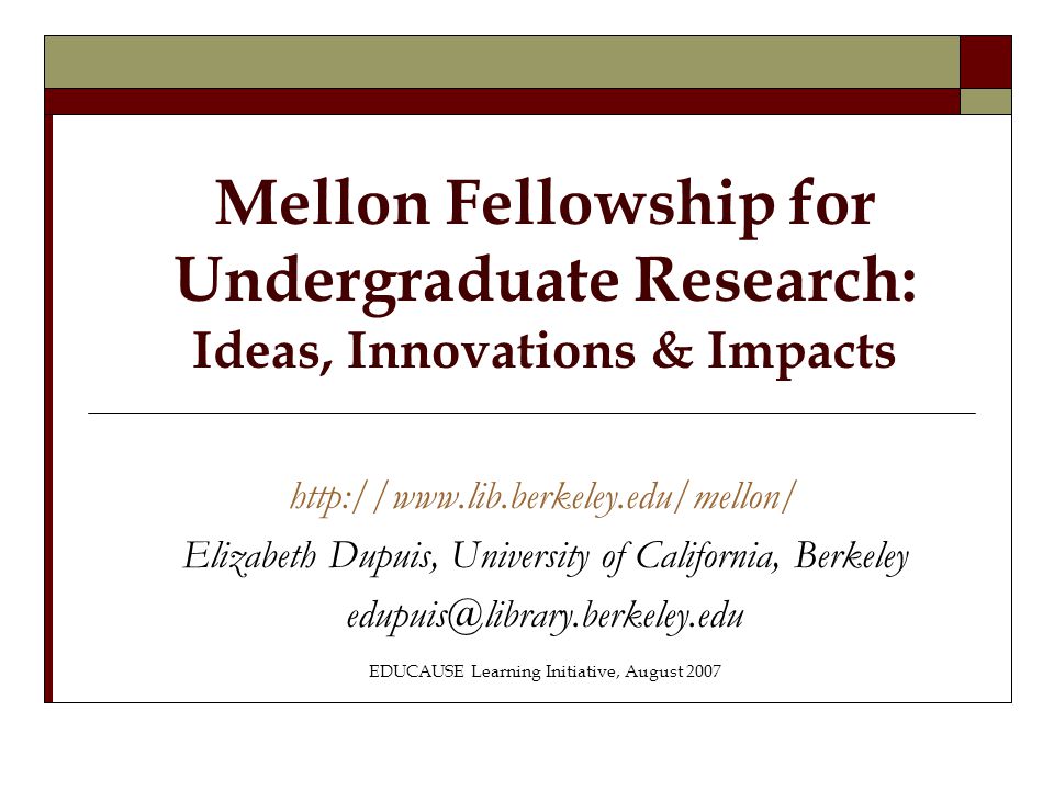 Mellon Fellowship for Undergraduate Research: Ideas, Innovations & Impacts   Elizabeth Dupuis, University of California, Berkeley EDUCAUSE Learning Initiative, August 2007
