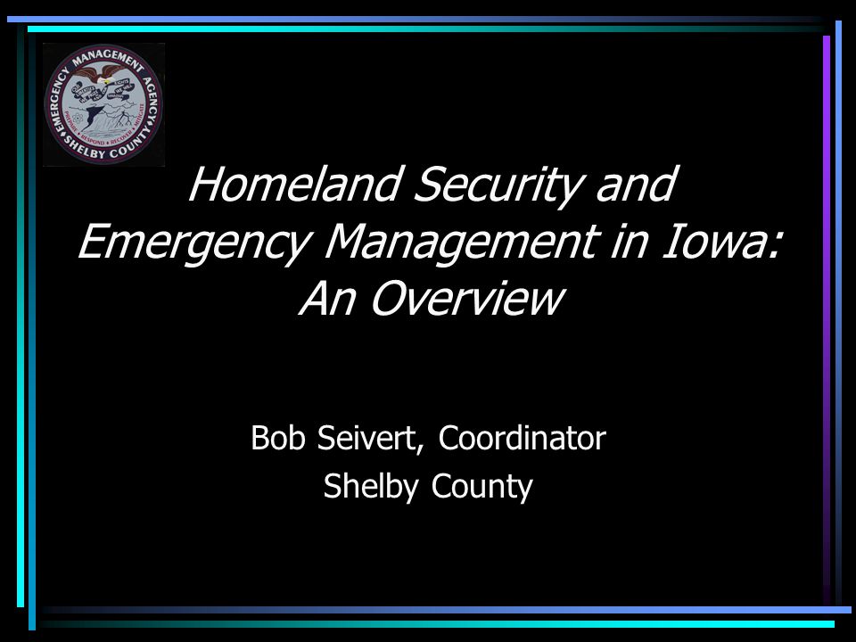 Homeland Security and Emergency Management in Iowa: An Overview Bob Seivert, Coordinator Shelby County