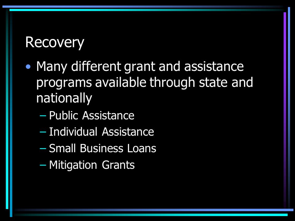 Recovery Many different grant and assistance programs available through state and nationally –Public Assistance –Individual Assistance –Small Business Loans –Mitigation Grants