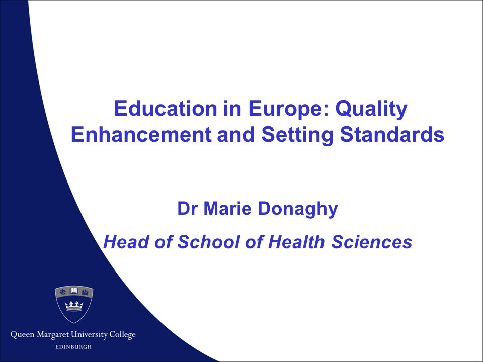1 Education in Europe: Quality Enhancement and Setting Standards Dr Marie Donaghy Head of School of Health Sciences