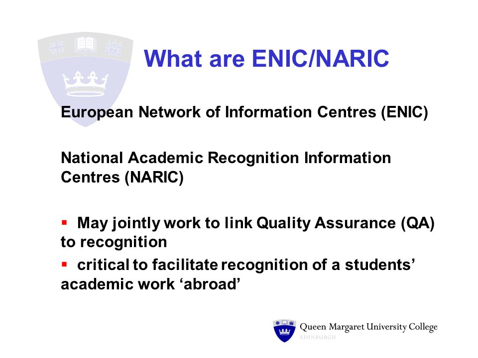 What are ENIC/NARIC European Network of Information Centres (ENIC) National Academic Recognition Information Centres (NARIC)  May jointly work to link Quality Assurance (QA) to recognition  critical to facilitate recognition of a students’ academic work ‘abroad’