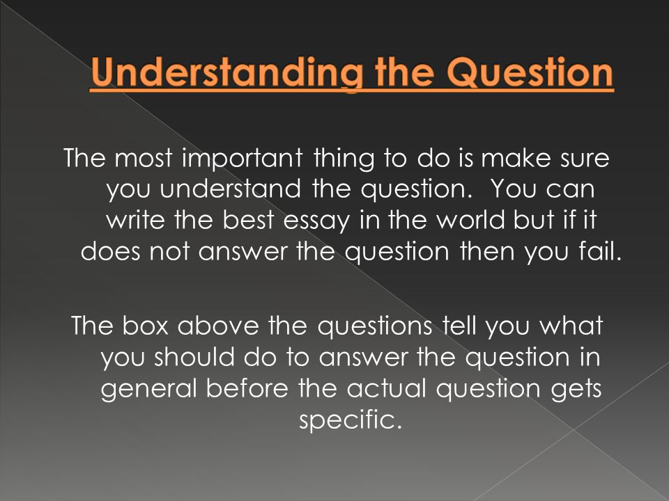 The most important thing to do is make sure you understand the question.