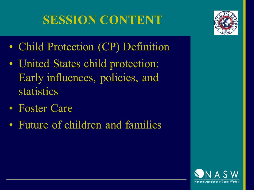 SESSION CONTENT Child Protection (CP) Definition United States child protection: Early influences, policies, and statistics Foster Care Future of children and families