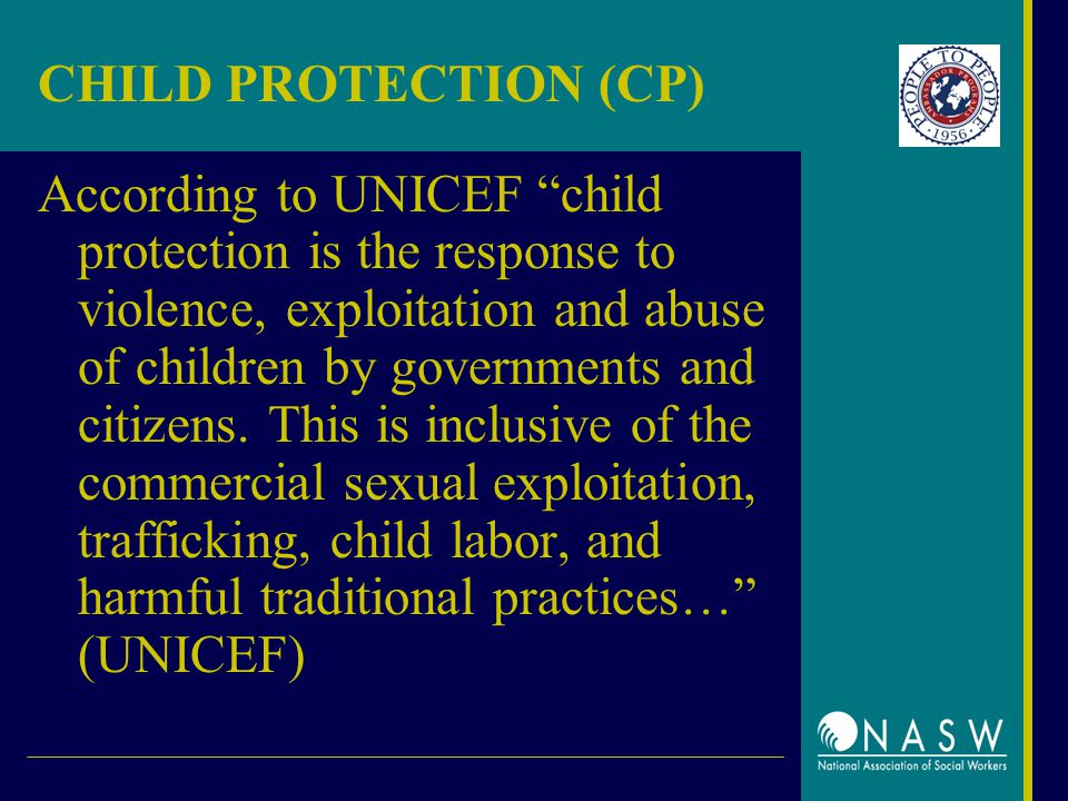 CHILD PROTECTION (CP) According to UNICEF child protection is the response to violence, exploitation and abuse of children by governments and citizens.