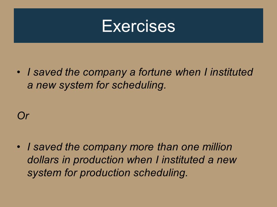 Exercises I saved the company a fortune when I instituted a new system for scheduling.