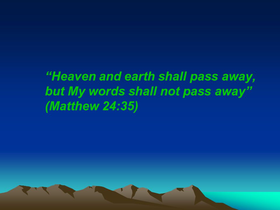 Heaven and earth shall pass away, but My words shall not pass away (Matthew 24:35)
