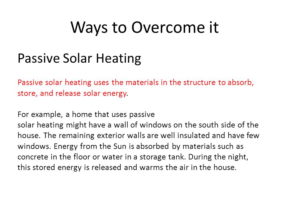 Ways to Overcome it Passive Solar Heating Passive solar heating uses the materials in the structure to absorb, store, and release solar energy.