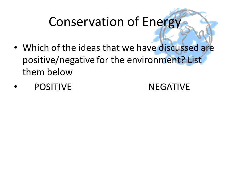 Conservation of Energy Which of the ideas that we have discussed are positive/negative for the environment.