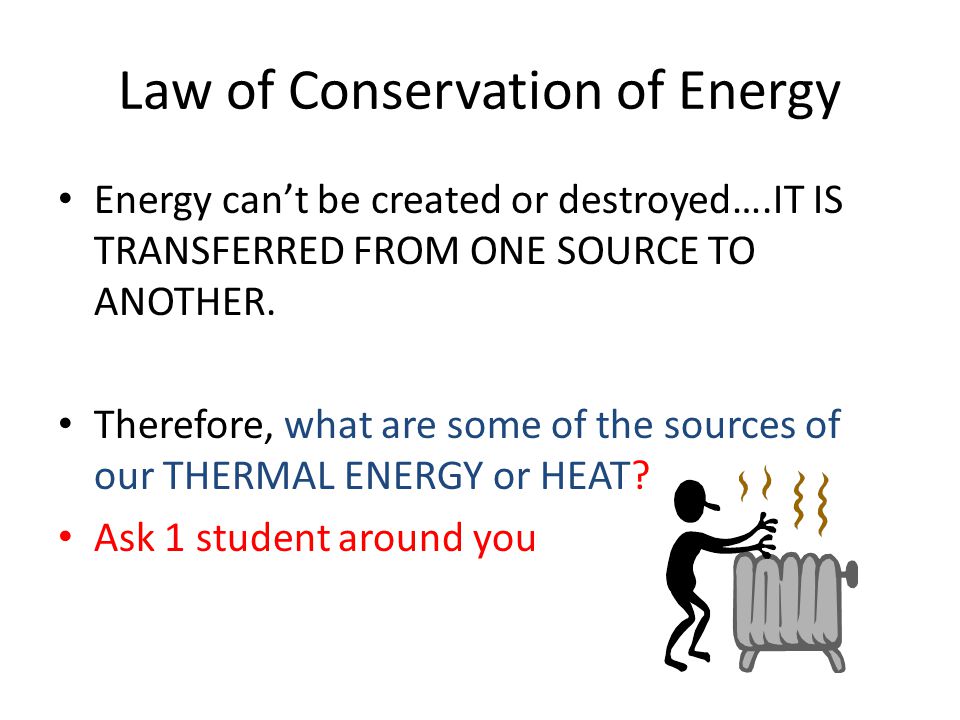 Law of Conservation of Energy Energy can’t be created or destroyed….IT IS TRANSFERRED FROM ONE SOURCE TO ANOTHER.