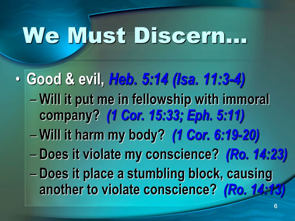 6 We Must Discern… Good & evil, Heb. 5:14 (Isa. 11:3-4) Good & evil, Heb.