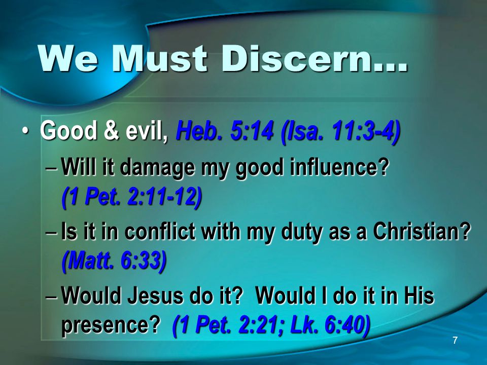7 We Must Discern… Good & evil, Heb. 5:14 (Isa. 11:3-4) Good & evil, Heb.
