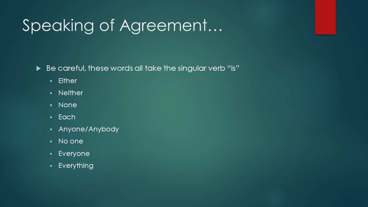 Speaking of Agreement…  Be careful, these words all take the singular verb is  Either  Neither  None  Each  Anyone/Anybody  No one  Everyone  Everything