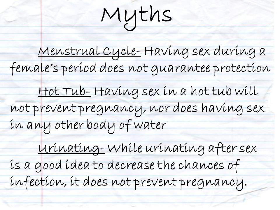 Menstrual Cycle- Having sex during a female’s period does not guarantee protection Hot Tub- Having sex in a hot tub will not prevent pregnancy, nor does having sex in any other body of water Urinating- While urinating after sex is a good idea to decrease the chances of infection, it does not prevent pregnancy.