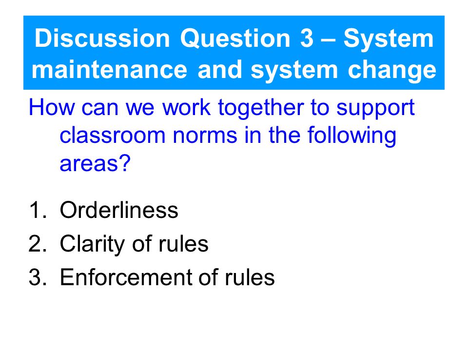 Discussion Question 3 – System maintenance and system change How can we work together to support classroom norms in the following areas.