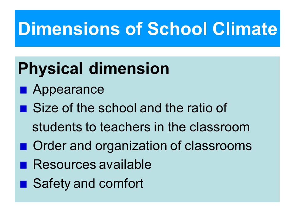 Dimensions of School Climate Physical dimension Appearance Size of the school and the ratio of students to teachers in the classroom Order and organization of classrooms Resources available Safety and comfort