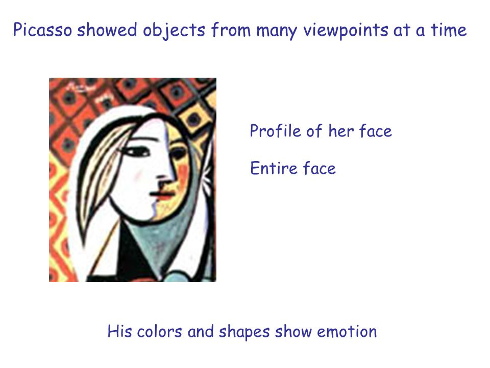 Picasso showed objects from many viewpoints at a time Profile of her face Entire face His colors and shapes show emotion
