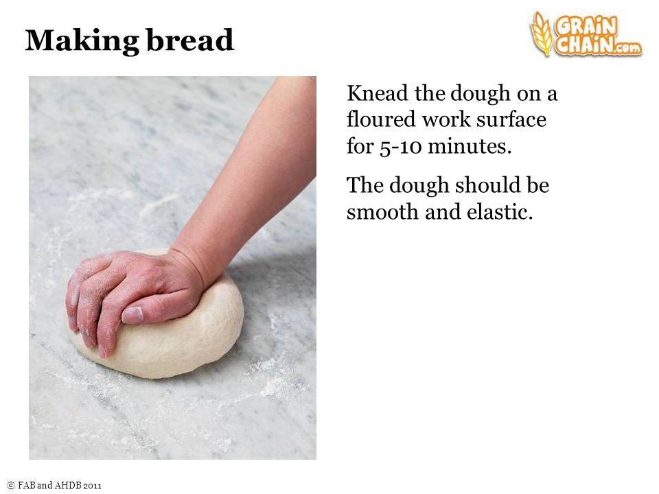 © FAB and AHDB 2011 Making bread Knead the dough on a floured work surface for 5-10 minutes.