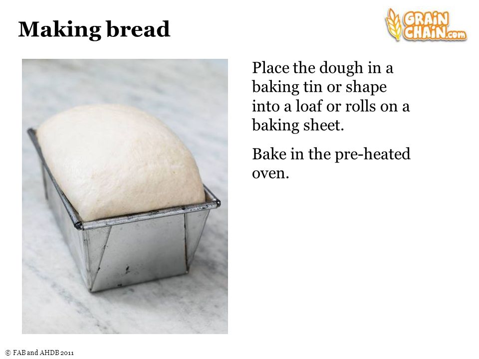 © FAB and AHDB 2011 Making bread Place the dough in a baking tin or shape into a loaf or rolls on a baking sheet.