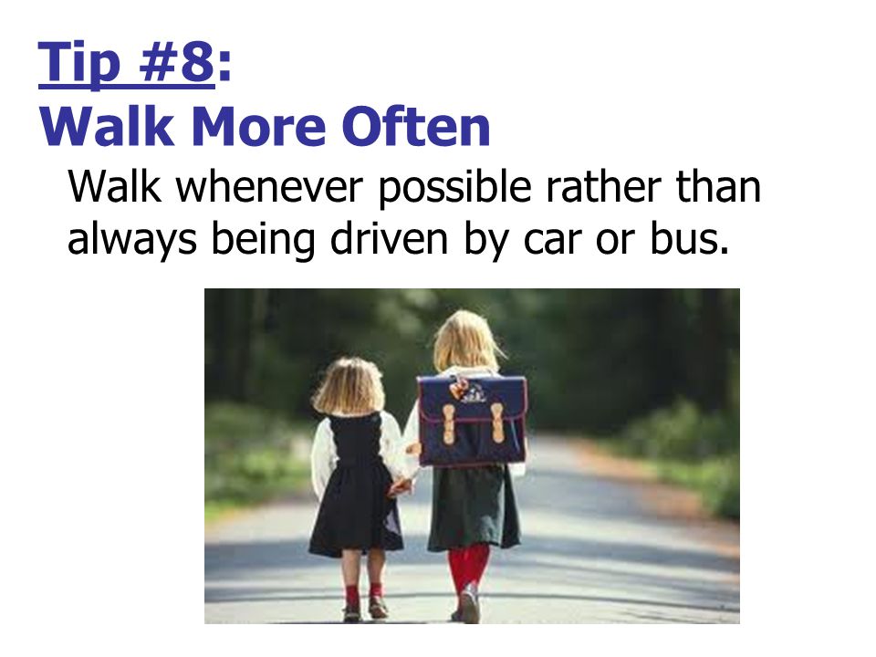 Tip #8: Walk More Often Walk whenever possible rather than always being driven by car or bus.