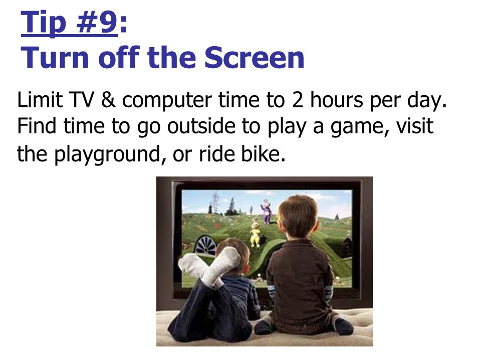 Tip #9: Turn off the Screen Limit TV & computer time to 2 hours per day.