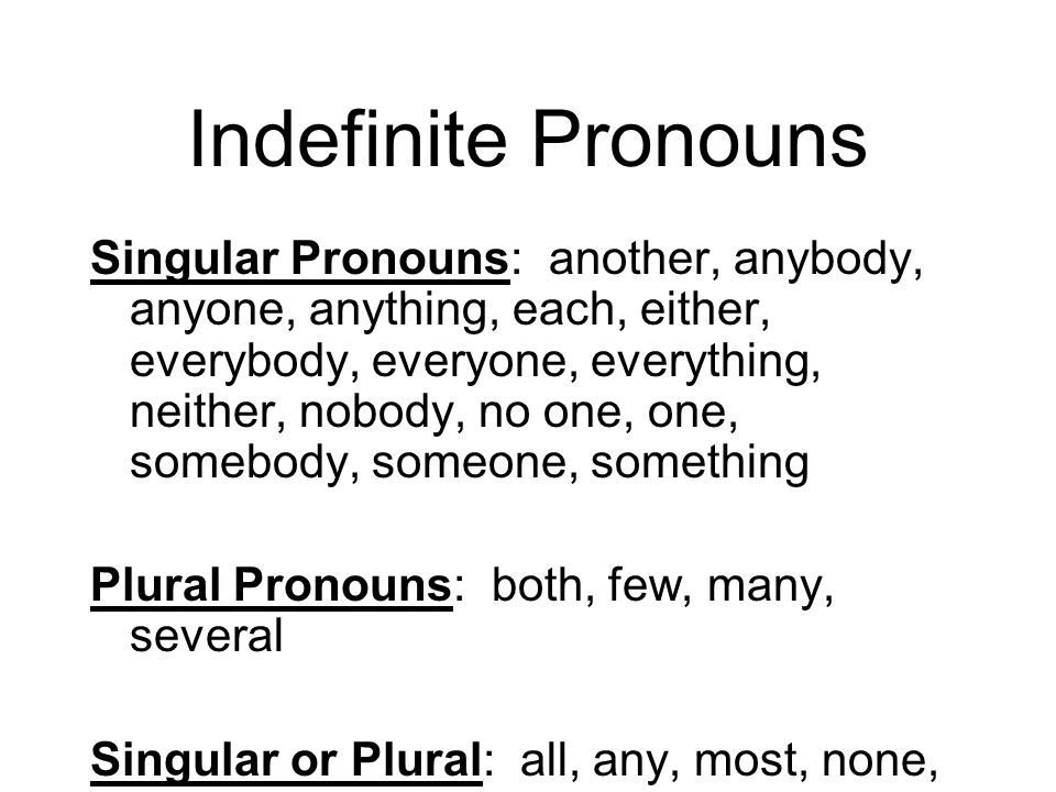 Indefinite Pronouns Singular Pronouns: another, anybody, anyone, anything, each, either, everybody, everyone, everything, neither, nobody, no one, one, somebody, someone, something Plural Pronouns: both, few, many, several Singular or Plural: all, any, most, none, some