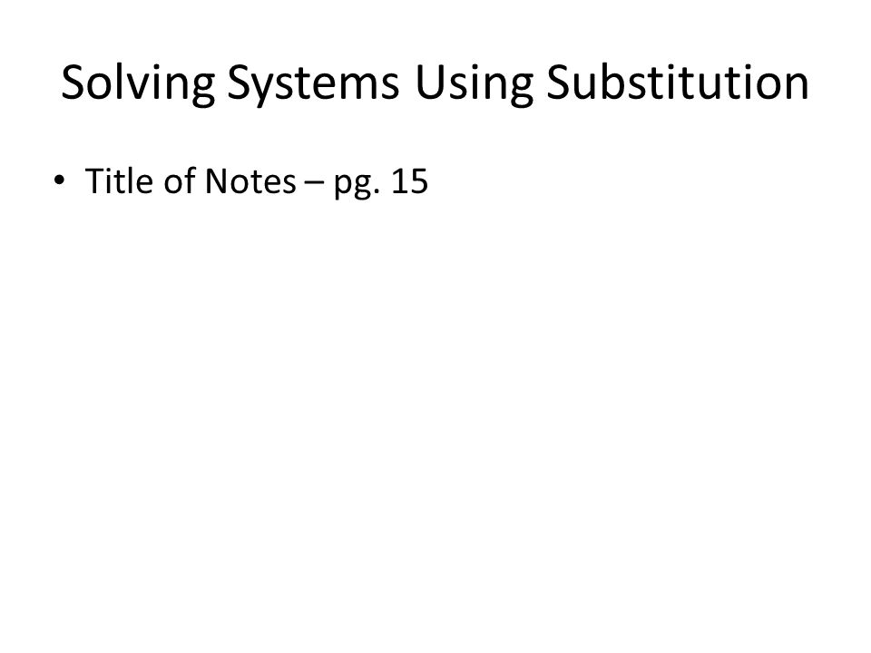 Solving Systems Using Substitution Title of Notes – pg. 15