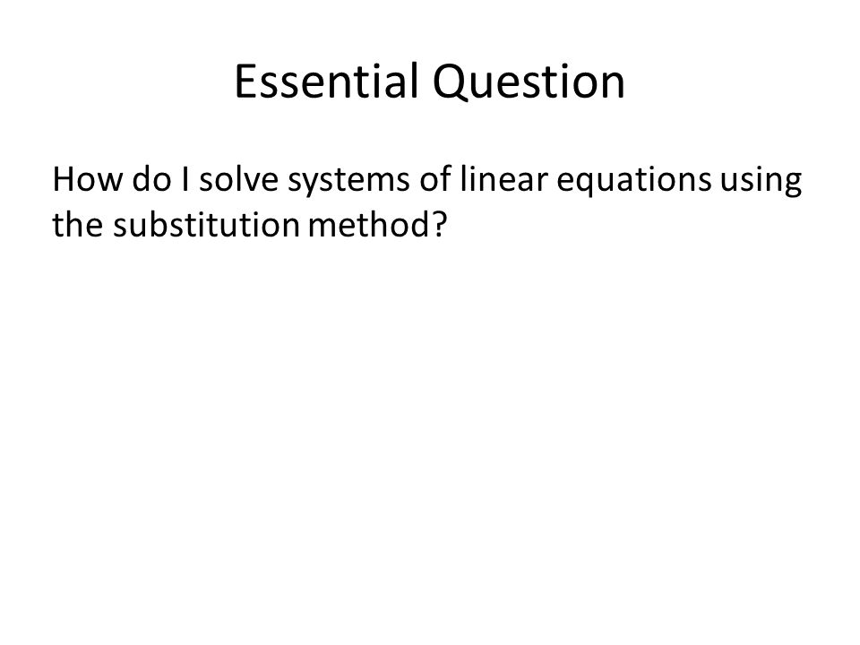 Essential Question How do I solve systems of linear equations using the substitution method