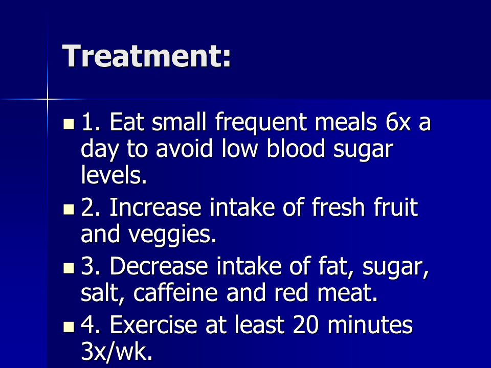 Treatment: 1. Eat small frequent meals 6x a day to avoid low blood sugar levels.