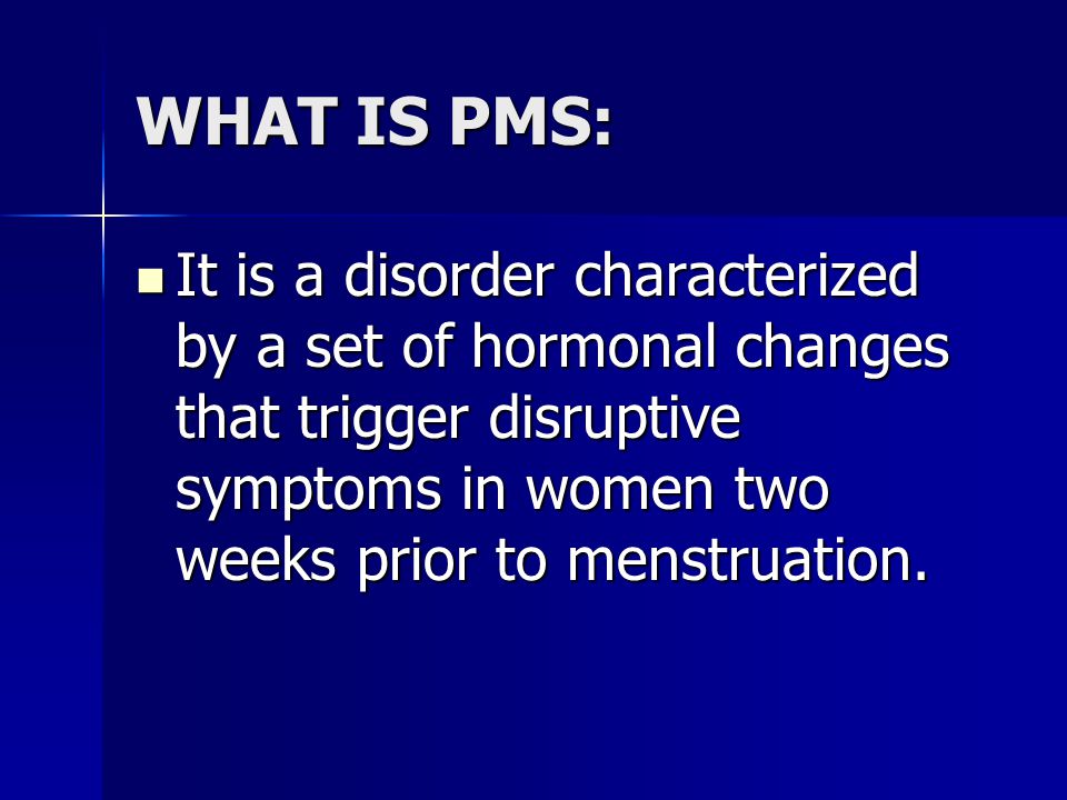 WHAT IS PMS: It is a disorder characterized by a set of hormonal changes that trigger disruptive symptoms in women two weeks prior to menstruation.