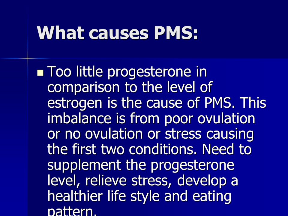 What causes PMS: Too little progesterone in comparison to the level of estrogen is the cause of PMS.