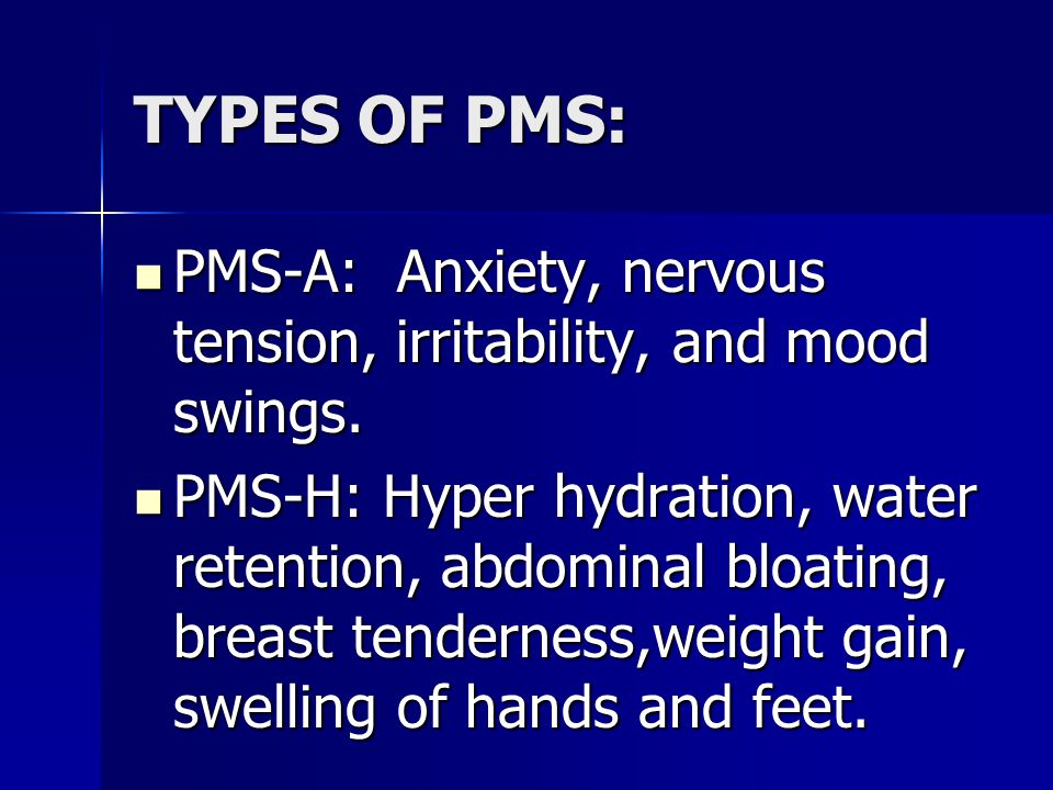 TYPES OF PMS: PMS-A: Anxiety, nervous tension, irritability, and mood swings.